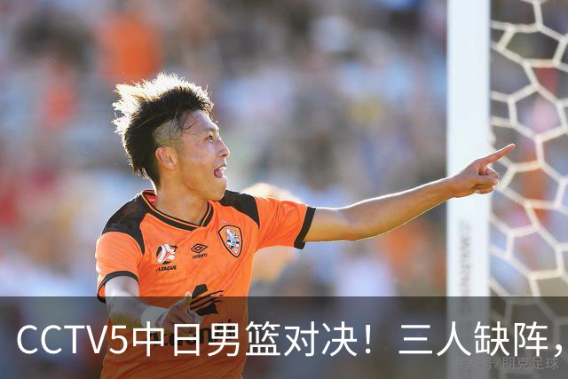 CCTV5中日男篮对决！三人缺阵，胡明轩挑重担，郭士强立下军令状